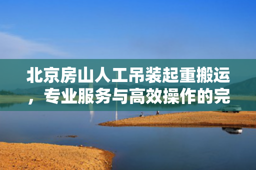 北京房山人工吊装起重搬运，专业服务与高效操作的完美结合