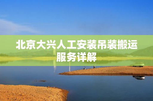 北京大兴人工安装吊装搬运服务详解