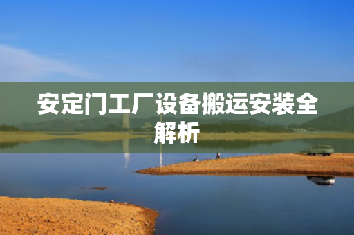 安定门工厂设备搬运安装全解析