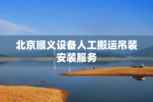 北京顺义设备人工搬运吊装安装服务