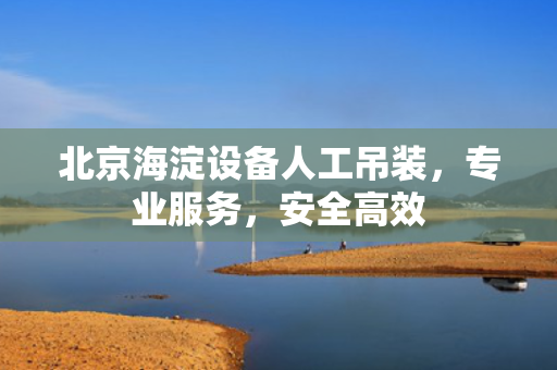北京海淀设备人工吊装，专业服务，安全高效