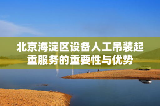 北京海淀区设备人工吊装起重服务的重要性与优势