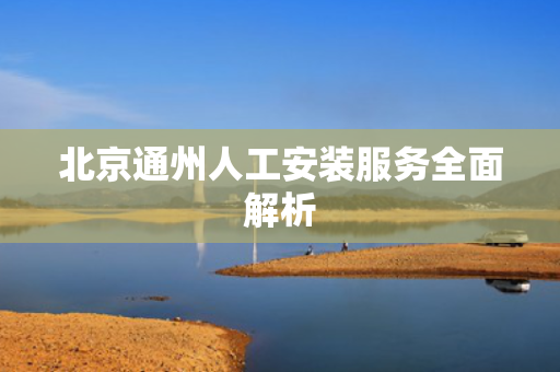 北京通州人工安装服务全面解析