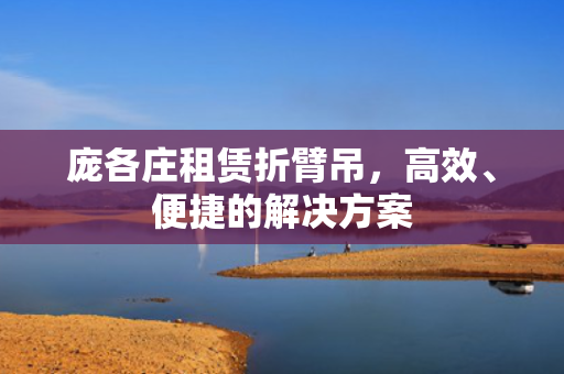 庞各庄租赁折臂吊，高效、便捷的解决方案