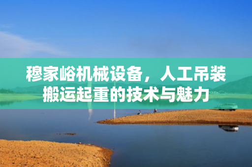 穆家峪机械设备，人工吊装搬运起重的技术与魅力