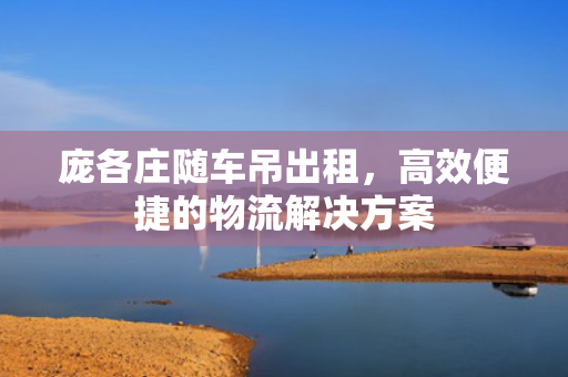 庞各庄随车吊出租，高效便捷的物流解决方案