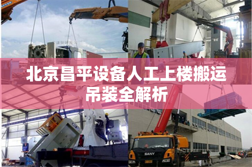 北京昌平设备人工上楼搬运吊装全解析