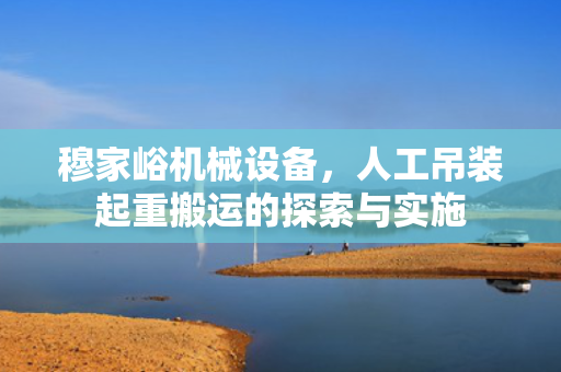 穆家峪机械设备，人工吊装起重搬运的探索与实施