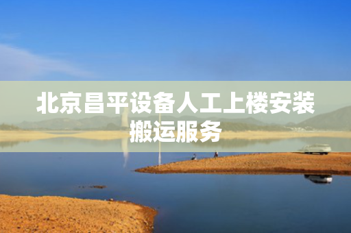 北京昌平设备人工上楼安装搬运服务
