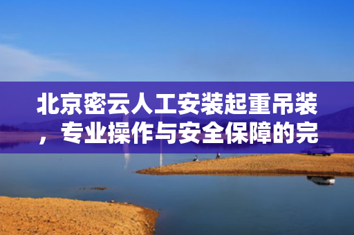 北京密云人工安装起重吊装，专业操作与安全保障的完美结合