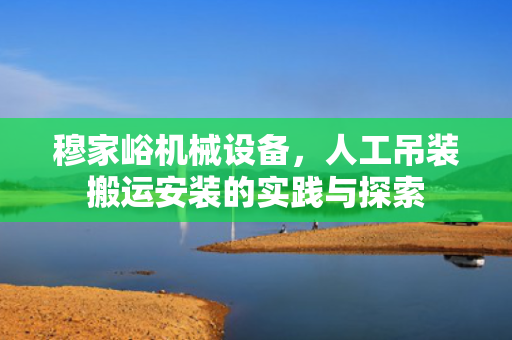 穆家峪机械设备，人工吊装搬运安装的实践与探索