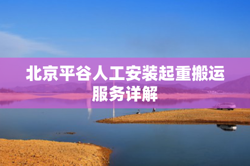 北京平谷人工安装起重搬运服务详解