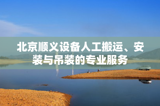 北京顺义设备人工搬运、安装与吊装的专业服务