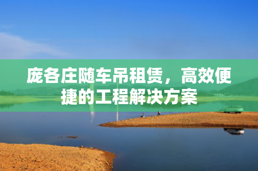 庞各庄随车吊租赁，高效便捷的工程解决方案