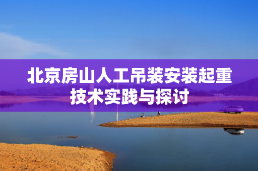 北京房山人工吊装安装起重技术实践与探讨