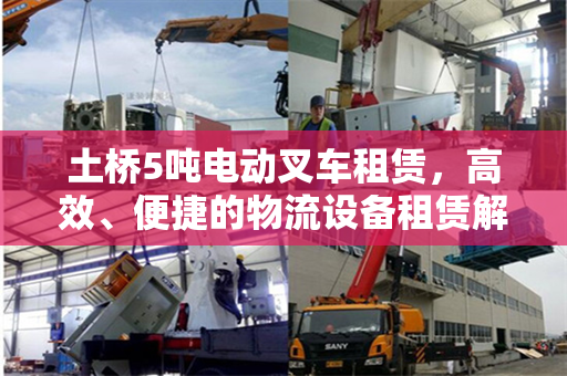 土桥5吨电动叉车租赁，高效、便捷的物流设备租赁解决方案