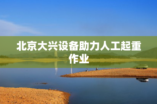 北京大兴设备助力人工起重作业