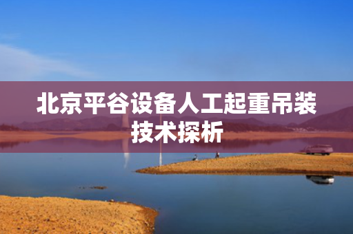 北京平谷设备人工起重吊装技术探析