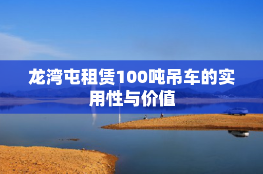 龙湾屯租赁100吨吊车的实用性与价值