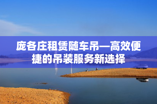 庞各庄租赁随车吊—高效便捷的吊装服务新选择