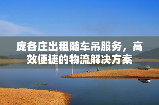 庞各庄出租随车吊服务，高效便捷的物流解决方案