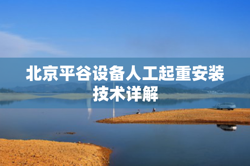 北京平谷设备人工起重安装技术详解