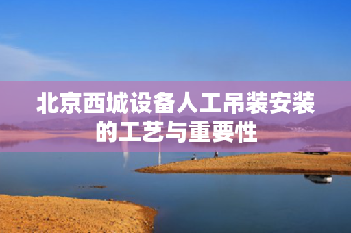 北京西城设备人工吊装安装的工艺与重要性