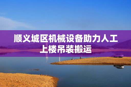 顺义城区机械设备助力人工上楼吊装搬运