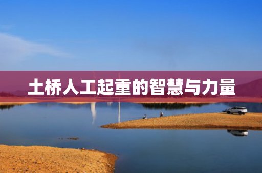 土桥人工起重的智慧与力量