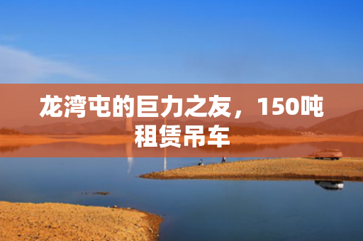 龙湾屯的巨力之友，150吨租赁吊车