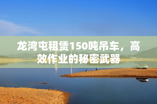 龙湾屯租赁150吨吊车，高效作业的秘密武器