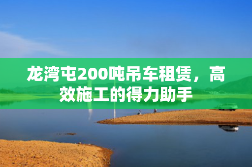 龙湾屯200吨吊车租赁，高效施工的得力助手