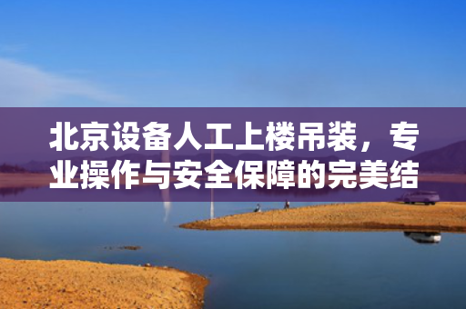 北京设备人工上楼吊装，专业操作与安全保障的完美结合
