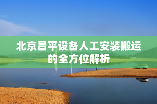 北京昌平设备人工安装搬运的全方位解析