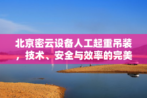 北京密云设备人工起重吊装，技术、安全与效率的完美结合