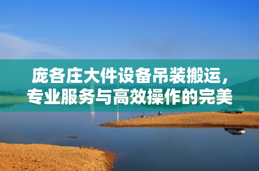 庞各庄大件设备吊装搬运，专业服务与高效操作的完美结合