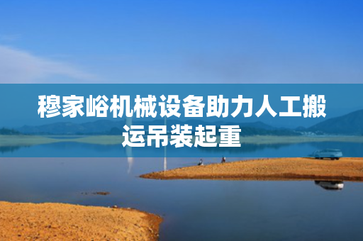 穆家峪机械设备助力人工搬运吊装起重