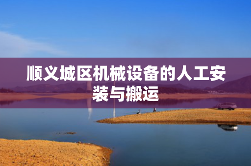 顺义城区机械设备的人工安装与搬运