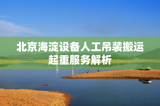 北京海淀设备人工吊装搬运起重服务解析