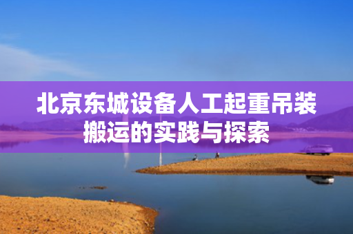 北京东城设备人工起重吊装搬运的实践与探索