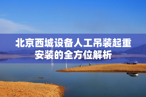 北京西城设备人工吊装起重安装的全方位解析