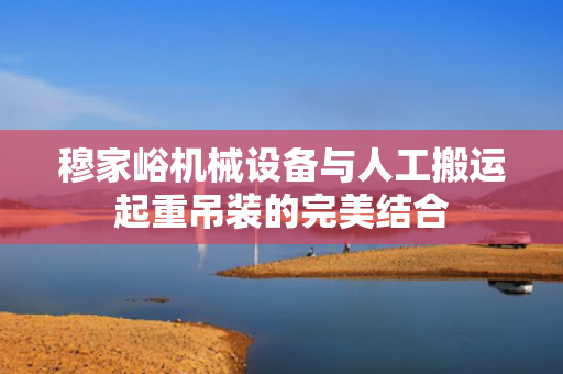 穆家峪机械设备与人工搬运起重吊装的完美结合