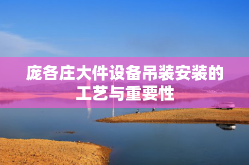 庞各庄大件设备吊装安装的工艺与重要性