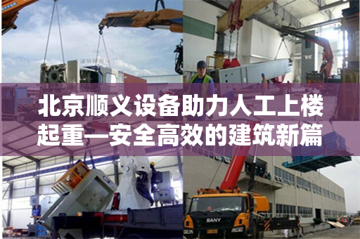 北京顺义设备助力人工上楼起重—安全高效的建筑新篇章