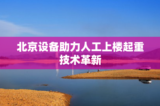 北京设备助力人工上楼起重技术革新