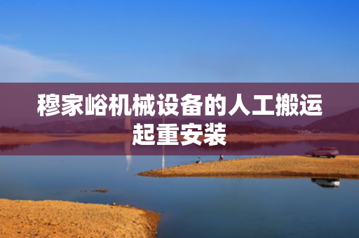 穆家峪机械设备的人工搬运起重安装