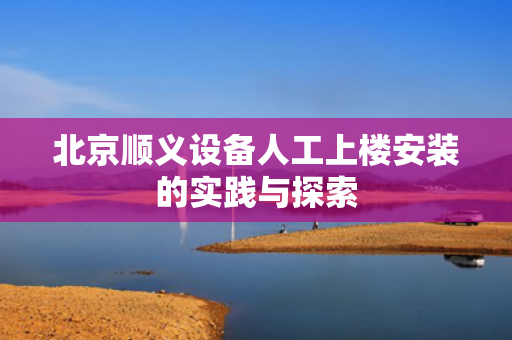 北京顺义设备人工上楼安装的实践与探索