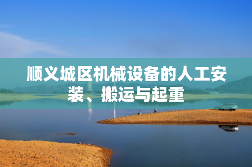 顺义城区机械设备的人工安装、搬运与起重