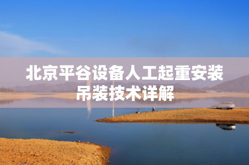 北京平谷设备人工起重安装吊装技术详解