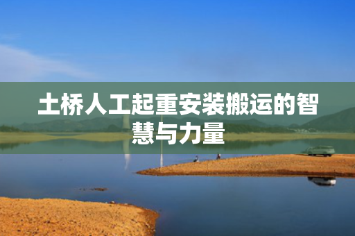 土桥人工起重安装搬运的智慧与力量